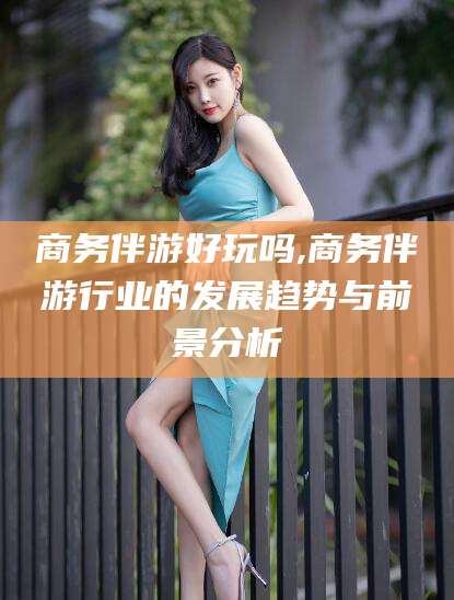 任丘商务伴游好玩吗,商务伴游行业的发展趋势与前景分析