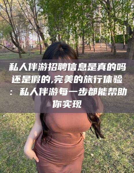 任丘私人伴游招聘信息是真的吗还是假的,完美的旅行体验：私人伴游每一步都能帮助你实现