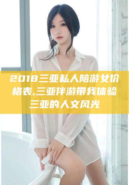 任丘2018三亚私人陪游女价格表,三亚伴游带我体验三亚的人文风光