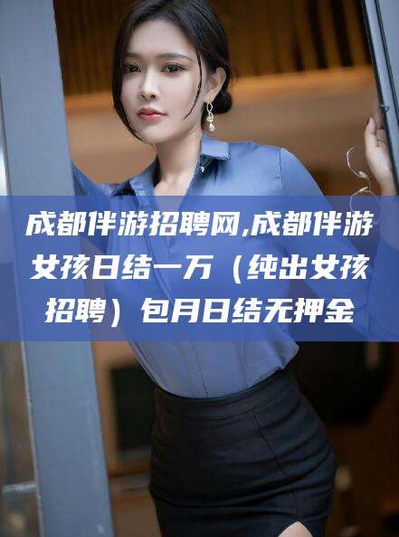 任丘成都伴游招聘网,成都伴游女孩日结一万（纯出女孩招聘）包月日结无押金