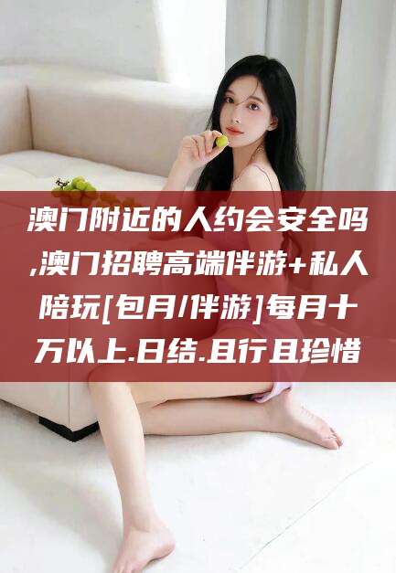 任丘澳门附近的人约会安全吗,澳门招聘高端伴游+私人陪玩[包月/伴游]每月十万以上.日结.且行且珍惜