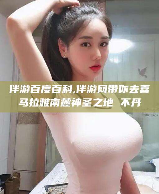 任丘伴游百度百科,伴游网带你去喜马拉雅南麓神圣之地 不丹