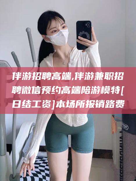 任丘伴游招聘高端,伴游兼职招聘微信预约高端陪游模特[日结工资]本场所报销路费