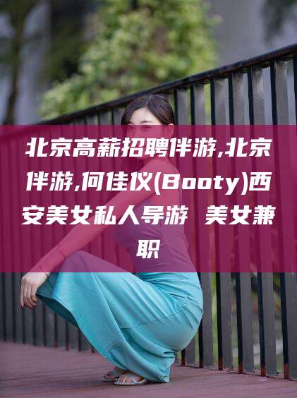 任丘北京高薪招聘伴游,北京伴游,何佳仪(Booty)西安美女私人导游 美女兼职