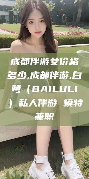 任丘成都伴游女价格多少,成都伴游,白鹭（BAILULI）私人伴游 模特兼职