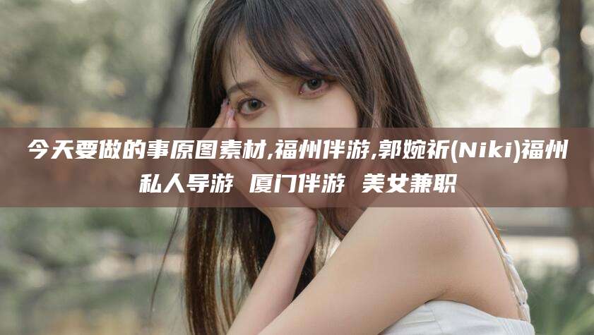任丘今天要做的事原图素材,福州伴游,郭婉祈(Niki)福州私人导游 厦门伴游 美女兼职