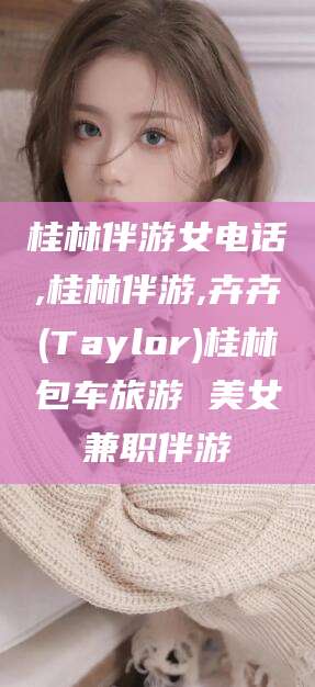 任丘桂林伴游女电话,桂林伴游,卉卉(Taylor)桂林包车旅游 美女兼职伴游