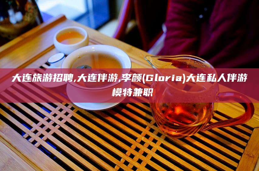 任丘大连旅游招聘,大连伴游,李颜(Gloria)大连私人伴游 模特兼职