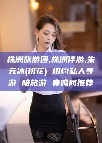 任丘株洲旅游团,株洲伴游,朱元冰(班花) 纽约私人导游 陪旅游 奏鸣网推荐