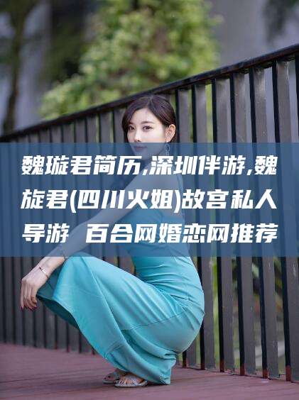 任丘魏璇君简历,深圳伴游,魏旋君(四川火姐)故宫私人导游 百合网婚恋网推荐