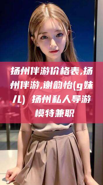 任丘扬州伴游价格表,扬州伴游,谢韵怡(g妹儿) 扬州私人导游 模特兼职