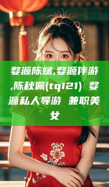 任丘婺源陈斌,婺源伴游,陈秋佩(tq121) 婺源私人导游 兼职美女