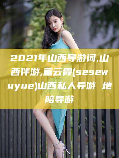 任丘2021年山西导游词,山西伴游,董云霞(sesewuyue)山西私人导游 地陪导游