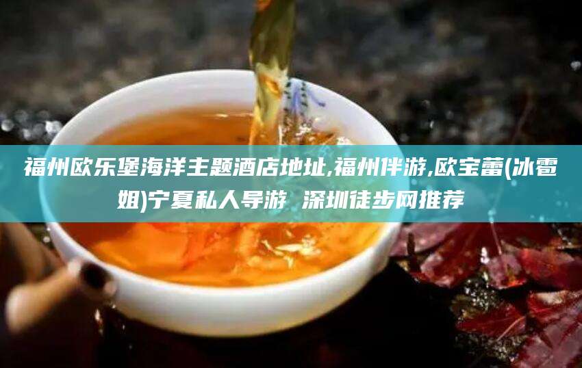 任丘福州欧乐堡海洋主题酒店地址,福州伴游,欧宝蕾(冰雹姐)宁夏私人导游 深圳徒步网推荐