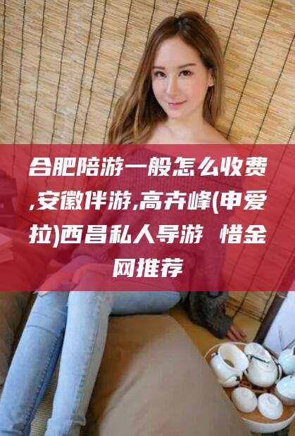 任丘合肥陪游一般怎么收费,安徽伴游,高卉峰(申爱拉)西昌私人导游 惜金网推荐