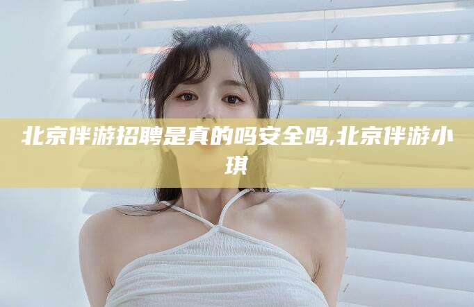 任丘北京伴游招聘是真的吗安全吗,北京伴游小琪