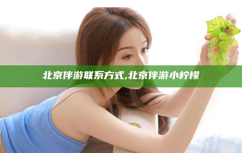 任丘北京伴游联系方式,北京伴游小柠檬