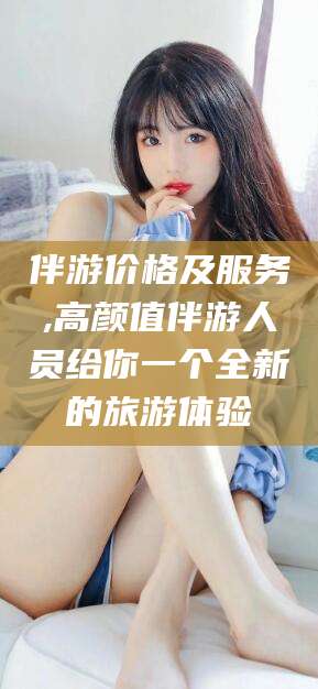 任丘伴游价格及服务,高颜值伴游人员给你一个全新的旅游体验