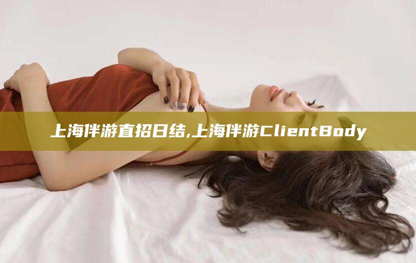 任丘上海伴游直招日结,上海伴游ClientBody