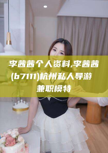 任丘李茜茜个人资料,李茜茜(b7111)杭州私人导游 兼职模特