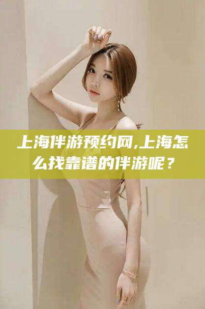 任丘上海伴游预约网,上海怎么找靠谱的伴游呢？