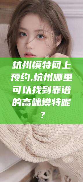 任丘杭州模特网上预约,杭州哪里可以找到靠谱的高端模特呢？