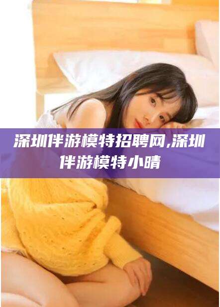 任丘深圳伴游模特招聘网,深圳伴游模特小晴