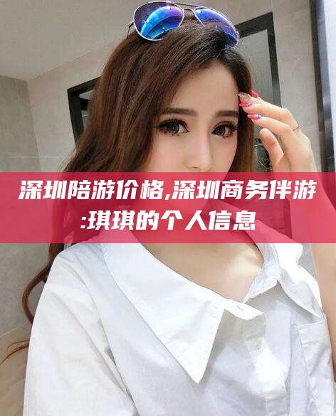任丘深圳陪游价格,深圳商务伴游:琪琪的个人信息