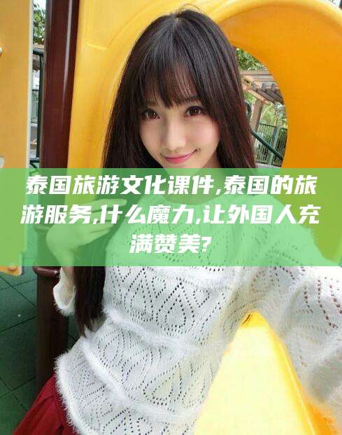 任丘泰国旅游文化课件,泰国的旅游服务,什么魔力,让外国人充满赞美?