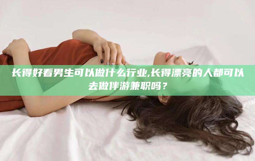 任丘长得好看男生可以做什么行业,长得漂亮的人都可以去做伴游兼职吗？