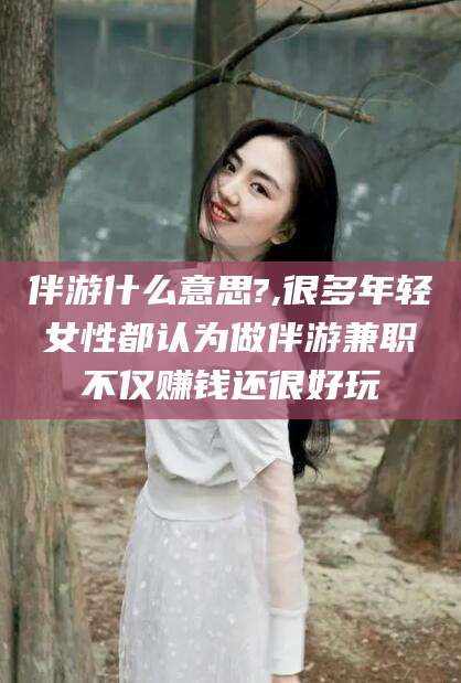 任丘伴游什么意思?,很多年轻女性都认为做伴游兼职不仅赚钱还很好玩