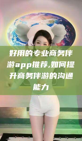 任丘好用的专业商务伴游app推荐,如何提升商务伴游的沟通能力