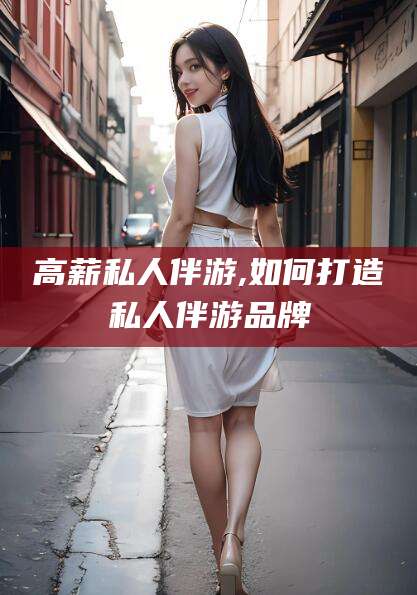 任丘高薪私人伴游,如何打造私人伴游品牌