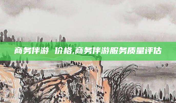 任丘商务伴游 价格,商务伴游服务质量评估