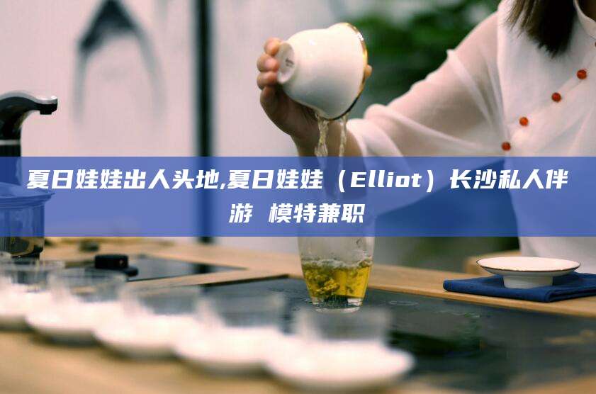 任丘夏日娃娃出人头地,夏日娃娃（Elliot）长沙私人伴游 模特兼职