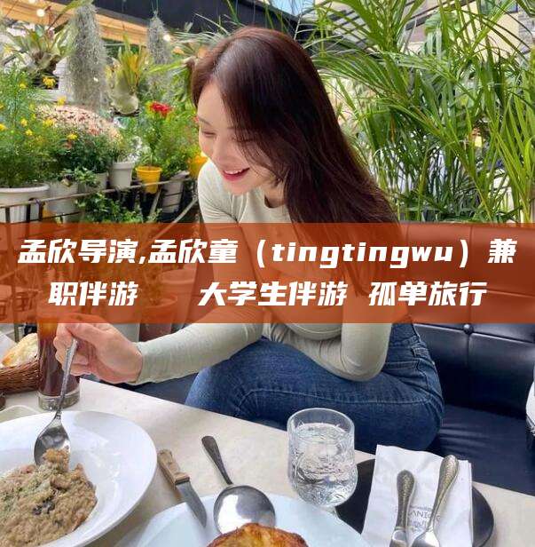 任丘孟欣导演,孟欣童（tingtingwu）兼职伴游   大学生伴游 孤单旅行