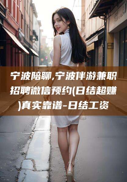 任丘宁波陪聊,宁波伴游兼职招聘微信预约(日结超赚)真实靠谱-日结工资