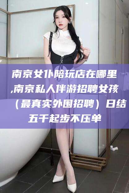 任丘南京女仆陪玩店在哪里,南京私人伴游招聘女孩（最真实外围招聘）日结五千起步不压单