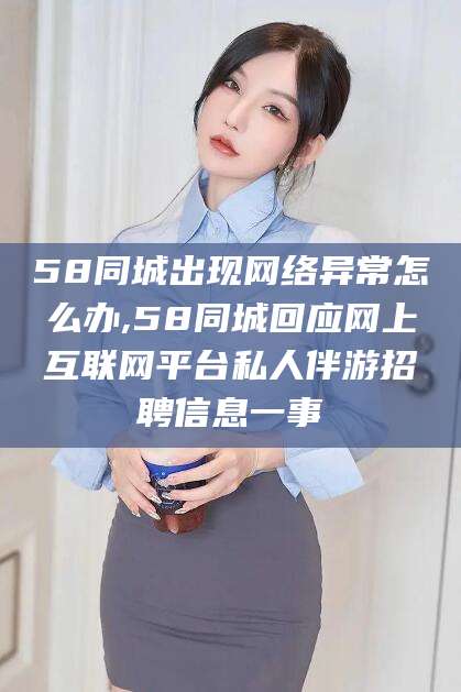 任丘58同城出现网络异常怎么办,58同城回应网上互联网平台私人伴游招聘信息一事