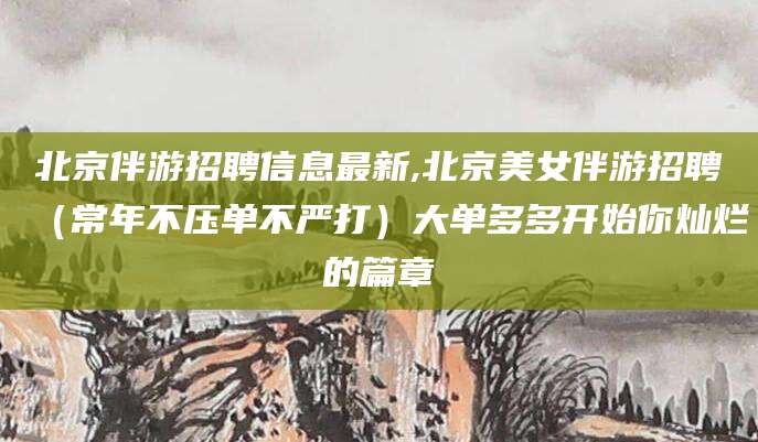 任丘北京伴游招聘信息最新,北京美女伴游招聘（常年不压单不严打）大单多多开始你灿烂的篇章