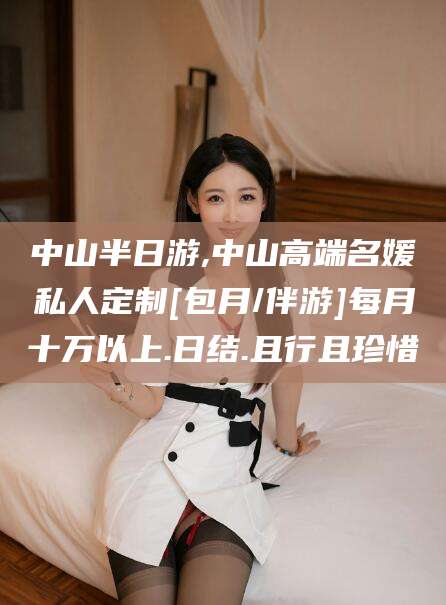 任丘中山半日游,中山高端名媛私人定制[包月/伴游]每月十万以上.日结.且行且珍惜