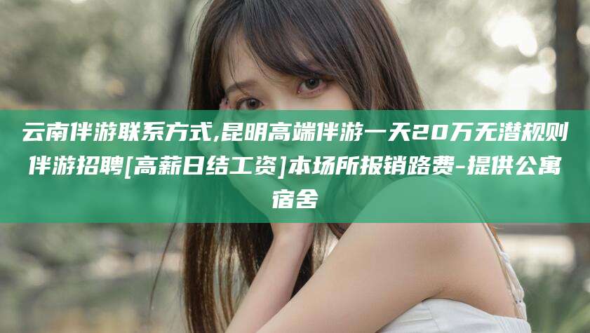 任丘云南伴游联系方式,昆明高端伴游一天20万无潜规则伴游招聘[高薪日结工资]本场所报销路费-提供公寓宿舍