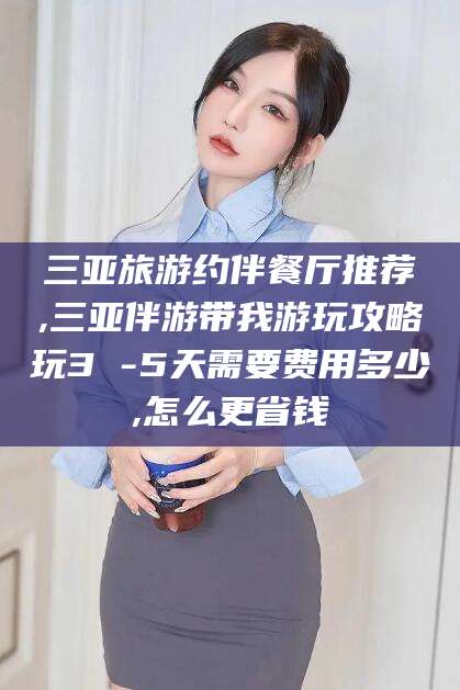 任丘三亚旅游约伴餐厅推荐,三亚伴游带我游玩攻略玩3 -5天需要费用多少,怎么更省钱