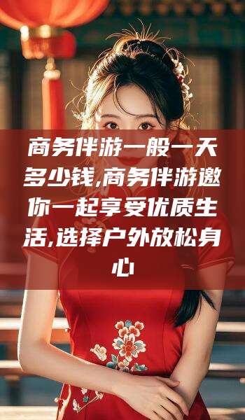 任丘商务伴游一般一天多少钱,商务伴游邀你一起享受优质生活,选择户外放松身心