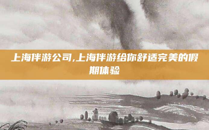 任丘上海伴游公司,上海伴游给你舒适完美的假期体验