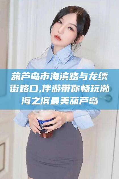 任丘葫芦岛市海滨路与龙绣街路口,伴游带你畅玩渤海之滨最美葫芦岛