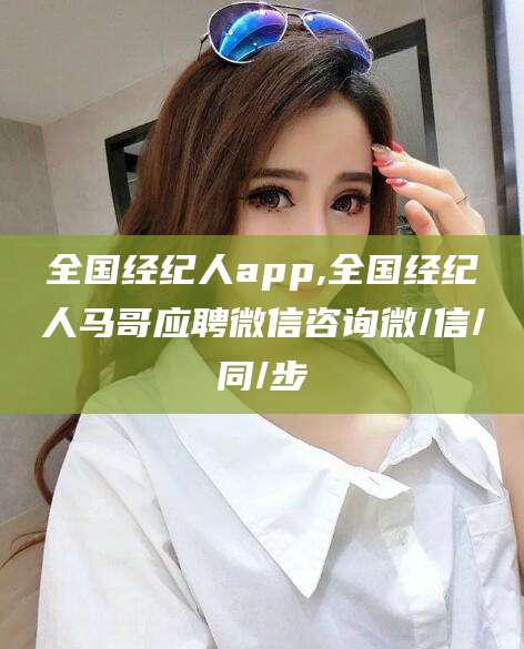 任丘全国经纪人app,全国经纪人马哥应聘微信咨询微/信/同/步