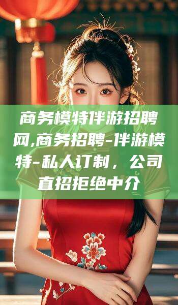 任丘商务模特伴游招聘网,商务招聘-伴游模特-私人订制，公司直招拒绝中介