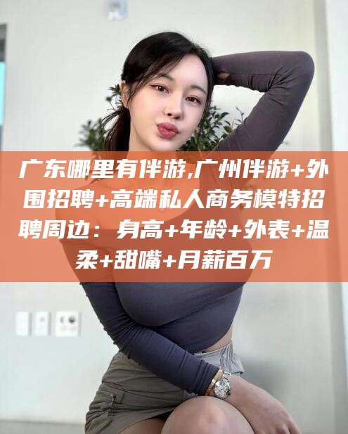 任丘广东哪里有伴游,广州伴游+外围招聘+高端私人商务模特招聘周边：身高+年龄+外表+温柔+甜嘴+月薪百万