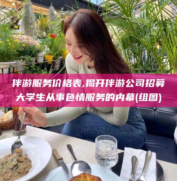 任丘伴游服务价格表,揭开伴游公司招募大学生从事色情服务的内幕(组图)